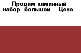 Продам каминный набор (большой) › Цена ­ 150 000 - Московская обл., Реутов г. Подарки и сувениры » Сувениры   . Московская обл.,Реутов г.